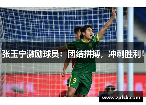 张玉宁激励球员：团结拼搏，冲刺胜利！