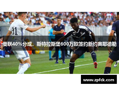 曼联40%分成，斯特拉斯堡600万欧签约新约奥耶德勒