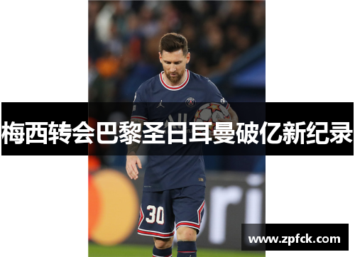 梅西转会巴黎圣日耳曼破亿新纪录